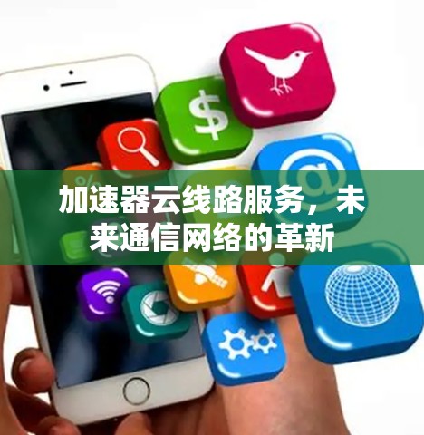 加速器云线路服务,未来通信网络的革新 加速器云线路服务,未来通信网络的革新