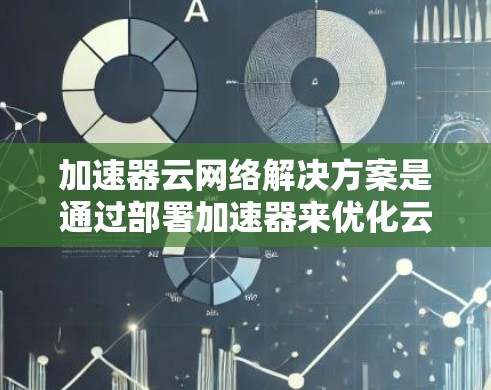 加速器云网络解决方案是通过部署加速器来优化云网络性能,提升数据传输效率,减少延迟,增强安全性,适用于多个应用场景,具有显著的优势,但也面临挑战。以下是对这一解决方案的详细分析和总结