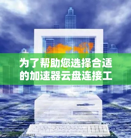 为了帮助您选择合适的加速器云盘连接工具，我们可以分步骤进行