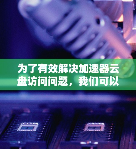 为了有效解决加速器云盘访问问题,我们可以按照以下步骤进行 为了有效解决加速器云盘访问问题,我们可以按照以下步骤进行