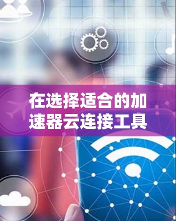 在选择适合的加速器云连接工具时，需要综合考虑项目需求、团队熟悉度以及云环境。以下是根据不同场景和需求的工具推荐