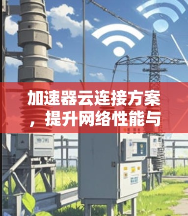 加速器云连接方案,提升网络性能与体验 加速器云连接方案,提升网络性能与体验