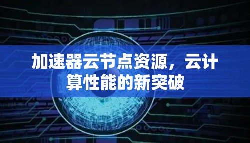 加速器云节点资源,云计算性能的新突破 加速器云节点资源,云计算性能的新突破