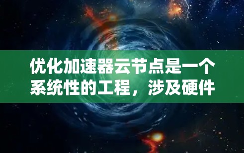 优化加速器云节点是一个系统性的工程,涉及硬件选择、软件配置、网络优化、资源管理和性能调优等多个方面。以下是对优化工作的分步总结