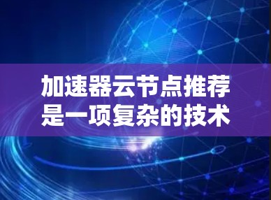 加速器云节点推荐是一项复杂的技术，涉及多个方面的优化和自动化。以下是对这一技术的详细总结和分步骤的解决方案