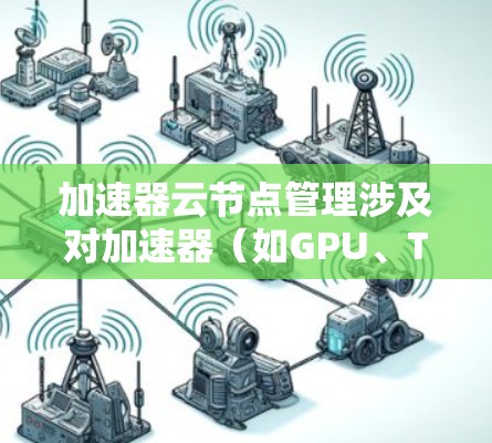 加速器云节点管理涉及对加速器（如GPU、TPU等）的云资源进行部署、配置、监控和维护，以确保加速器能够高效运行并提供最佳的性能。以下是一些常见的加速器云节点管理任务和指南