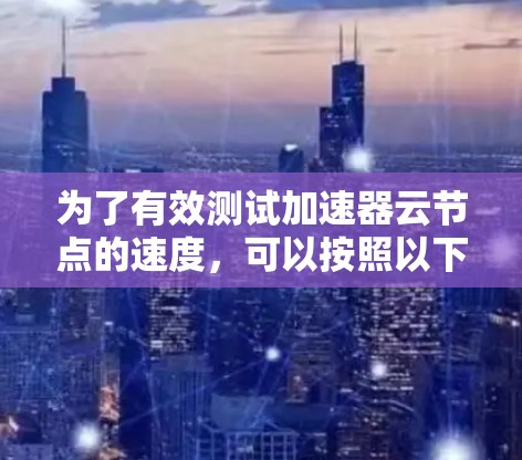 为了有效测试加速器云节点的速度，可以按照以下分步骤进行