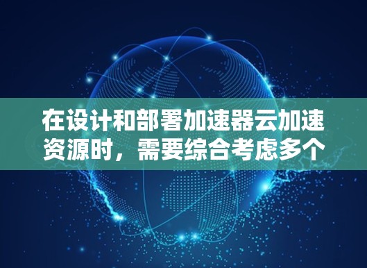 在设计和部署加速器云加速资源时，需要综合考虑多个关键因素，以实现高效、安全且稳定的数据加速。以下是对这些因素的详细分析和建议