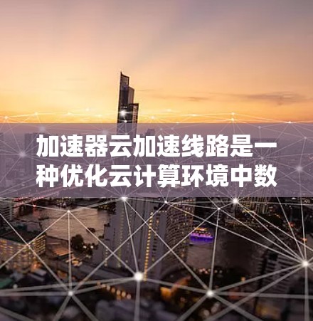 加速器云加速线路是一种优化云计算环境中数据传输效率的技术，通过部署加速器来解决带宽不足和延迟高的问题。以下是对加速器云加速线路的详细分析和总结