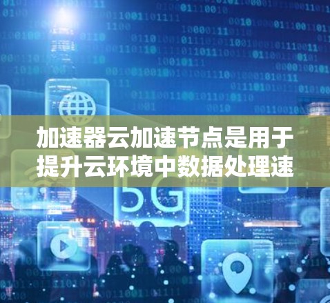 加速器云加速节点是用于提升云环境中数据处理速度和应用性能的技术解决方案。以下是对加速器云加速节点的详细分析和总结