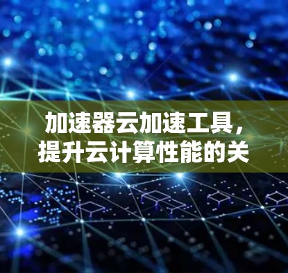 加速器云加速工具，提升云计算性能的关键技术
