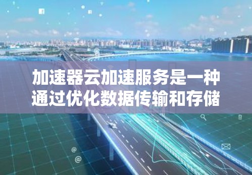 加速器云加速服务是一种通过优化数据传输和存储来提升云应用性能的技术，广泛应用于多个领域。以下是对加速器云加速服务的详细总结