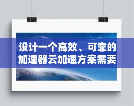 设计一个高效、可靠的加速器云加速方案需要综合考虑数据处理、传输、安全、成本等多个方面。以下是对该方案的系统化总结和建议