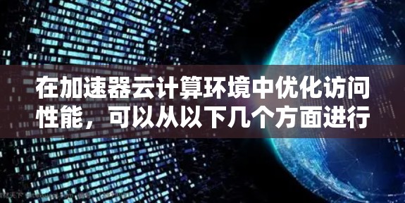 在加速器云计算环境中优化访问性能,可以从以下几个方面进行优化