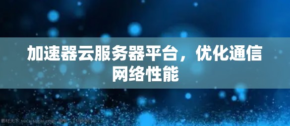 加速器云服务器平台，优化通信网络性能