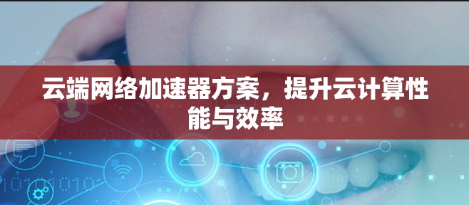 云端网络加速器方案,提升云计算性能与效率 云端网络加速器方案,提升云计算性能与效率