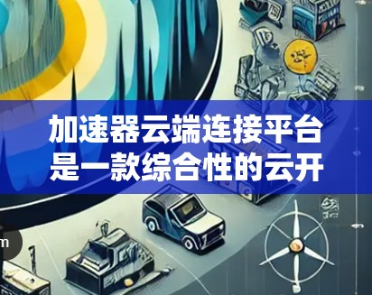 加速器云端连接平台是一款综合性的云开发工具，旨在提升团队的协作效率和开发流程的自动化水平。以下是对该平台的详细分析和总结