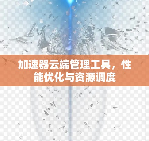 加速器云端管理工具,性能优化与资源调度 加速器云端管理工具,性能优化与资源调度