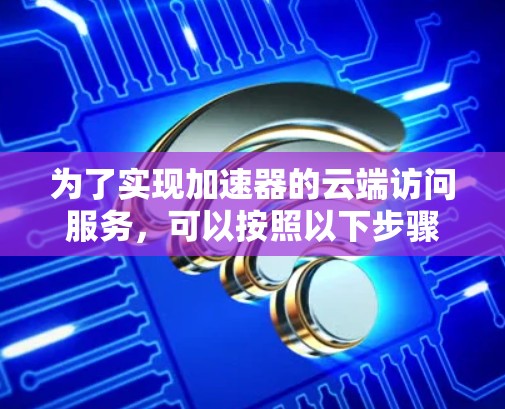 为了实现加速器的云端访问服务，可以按照以下步骤进行