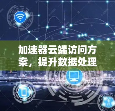 加速器云端访问方案,提升数据处理效率 加速器云端访问方案,提升数据处理效率