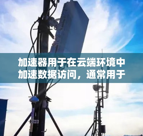 加速器用于在云端环境中加速数据访问,通常用于优化云存储、云计算和网络传输性能。以下是关于加速器云端访问的一些关键点和建议 加速器用于在云端环境中加速数据访问,通常用于优化云存储、云计算和网络传输性能。以下是关于加速器云端访问的一些关键点和建议