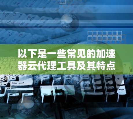 以下是一些常见的加速器云代理工具及其特点和适用场景 以下是一些常见的加速器云代理工具及其特点和适用场景
