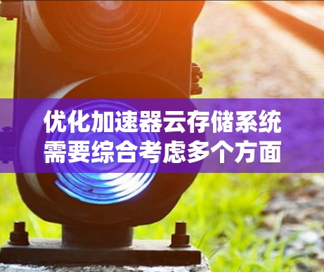 优化加速器云存储系统需要综合考虑多个方面，以下是一些关键点和步骤