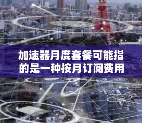 加速器月度套餐可能指的是一种按月订阅费用的加速器服务或套餐。具体内容可能因提供商而异,以下是一些可能的解释和相关信息
