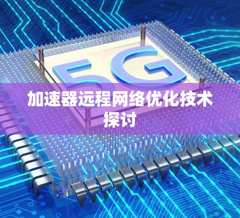 加速器远程网络优化技术探讨 加速器远程网络优化技术探讨