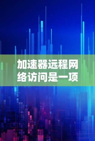 加速器远程网络访问是一项复杂但重要的技术,涉及多个方面的考虑。以下是对这一主题的详细分析 加速器远程网络访问是一项复杂但重要的技术,涉及多个方面的考虑。以下是对这一主题的详细分析