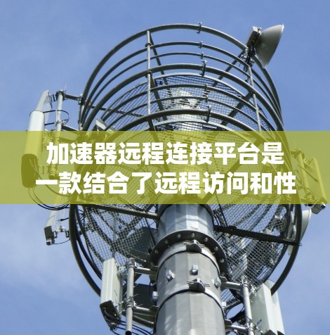 加速器远程连接平台是一款结合了远程访问和性能优化的工具，旨在提供高效、安全的远程计算体验。以下是对其的详细分析