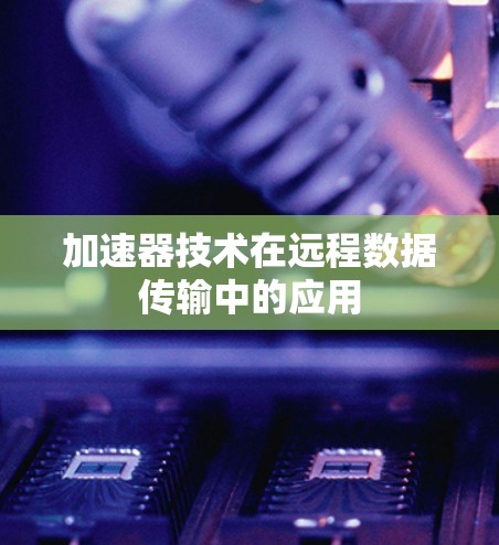 加速器技术在远程数据传输中的应用 加速器技术在远程数据传输中的应用