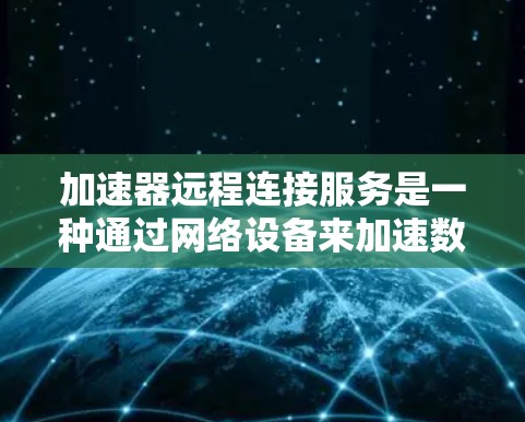 加速器远程连接服务是一种通过网络设备来加速数据传输的技术，特别适用于需要高带宽和低延迟的场景。以下是对该服务的详细分析