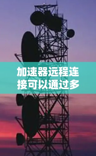 加速器远程连接可以通过多种方式实现,以下是一些常见的方法和工具 加速器远程连接可以通过多种方式实现,以下是一些常见的方法和工具