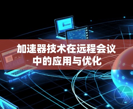 加速器技术在远程会议中的应用与优化 加速器技术在远程会议中的应用与优化