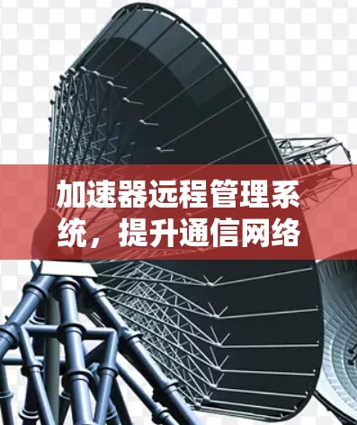 加速器远程管理系统,提升通信网络效率 加速器远程管理系统,提升通信网络效率