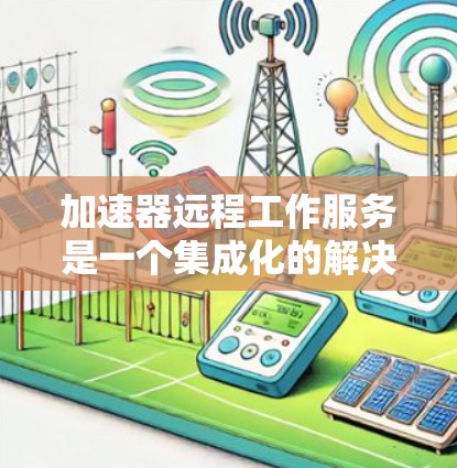加速器远程工作服务是一个集成化的解决方案，旨在提升开发者和团队在远程环境中的效率和协作能力。以下是对该服务的详细分析和总结