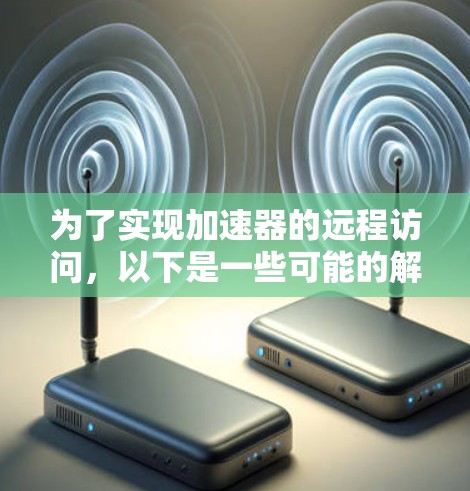 为了实现加速器的远程访问,以下是一些可能的解决方案和步骤建议,供您参考