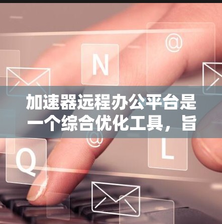 加速器远程办公平台是一个综合优化工具,旨在提升远程办公的网络性能和用户体验。以下是对该平台的详细分析 加速器远程办公平台是一个综合优化工具,旨在提升远程办公的网络性能和用户体验。以下是对该平台的详细分析