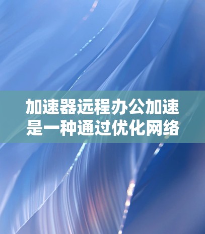 加速器远程办公加速是一种通过优化网络性能来提升远程用户访问本地资源速度和体验的技术。以下是对该技术的详细分析和总结