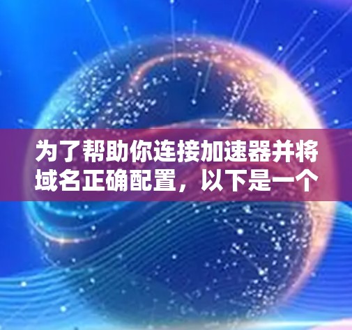 为了帮助你连接加速器并将域名正确配置,以下是一个分步骤的指南 为了帮助你连接加速器并将域名正确配置,以下是一个分步骤的指南