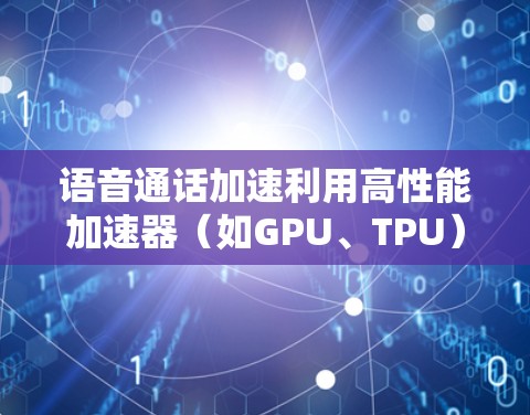 语音通话加速利用高性能加速器(如GPU、TPU)来加速语音识别和合成,提升通话效率和质量。以下是详细的分析 语音通话加速利用高性能加速器(如GPU、TPU)来加速语音识别和合成,提升通话效率和质量。以下是详细的分析