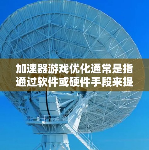 加速器游戏优化通常是指通过软件或硬件手段来提升游戏的运行性能,例如提高帧率、减少加载时间或优化游戏流畅度。以下是一些常见的加速器游戏优化方法和建议