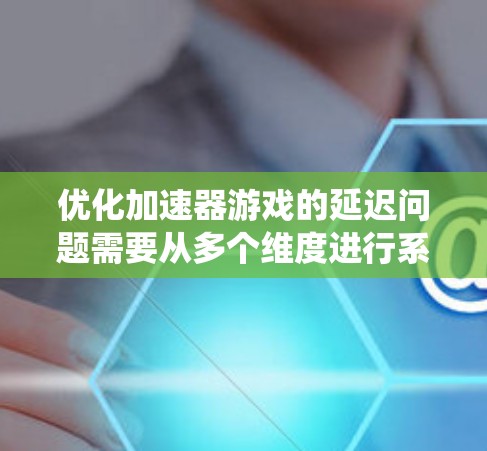 优化加速器游戏的延迟问题需要从多个维度进行系统性的分析和优化。以下是一些关键步骤和建议,帮助你有效地减少延迟,提升游戏性能和流畅度 优化加速器游戏的延迟问题需要从多个维度进行系统性的分析和优化。以下是一些关键步骤和建议,帮助你有效地减少延迟,提升游戏性能和流畅度