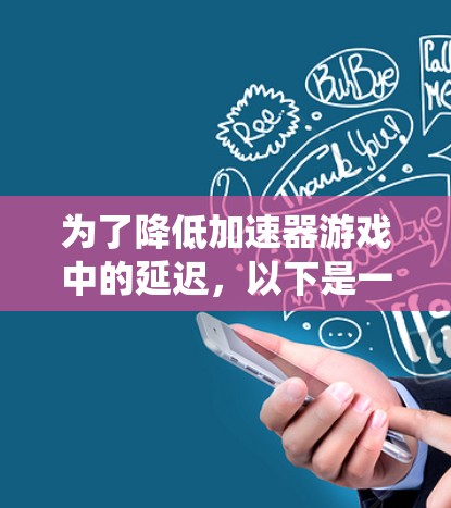 为了降低加速器游戏中的延迟，以下是一系列系统化的解决方案，涵盖硬件、软件、设置和环境优化等多个方面