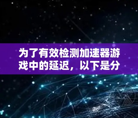 为了有效检测加速器游戏中的延迟,以下是分步骤的解决方案 为了有效检测加速器游戏中的延迟,以下是分步骤的解决方案