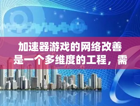 加速器游戏的网络改善是一个多维度的工程,需要综合考虑多个技术因素来优化玩家体验。以下是对这一问题的系统性分析和建议 加速器游戏的网络改善是一个多维度的工程,需要综合考虑多个技术因素来优化玩家体验。以下是对这一问题的系统性分析和建议