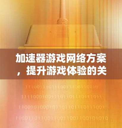 加速器游戏网络方案,提升游戏体验的关键技术 加速器游戏网络方案,提升游戏体验的关键技术