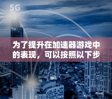 为了提升在加速器游戏中的表现，可以按照以下步骤进行