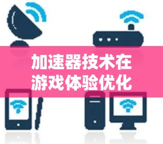 加速器技术在游戏体验优化中的应用与挑战 加速器技术在游戏体验优化中的应用与挑战
